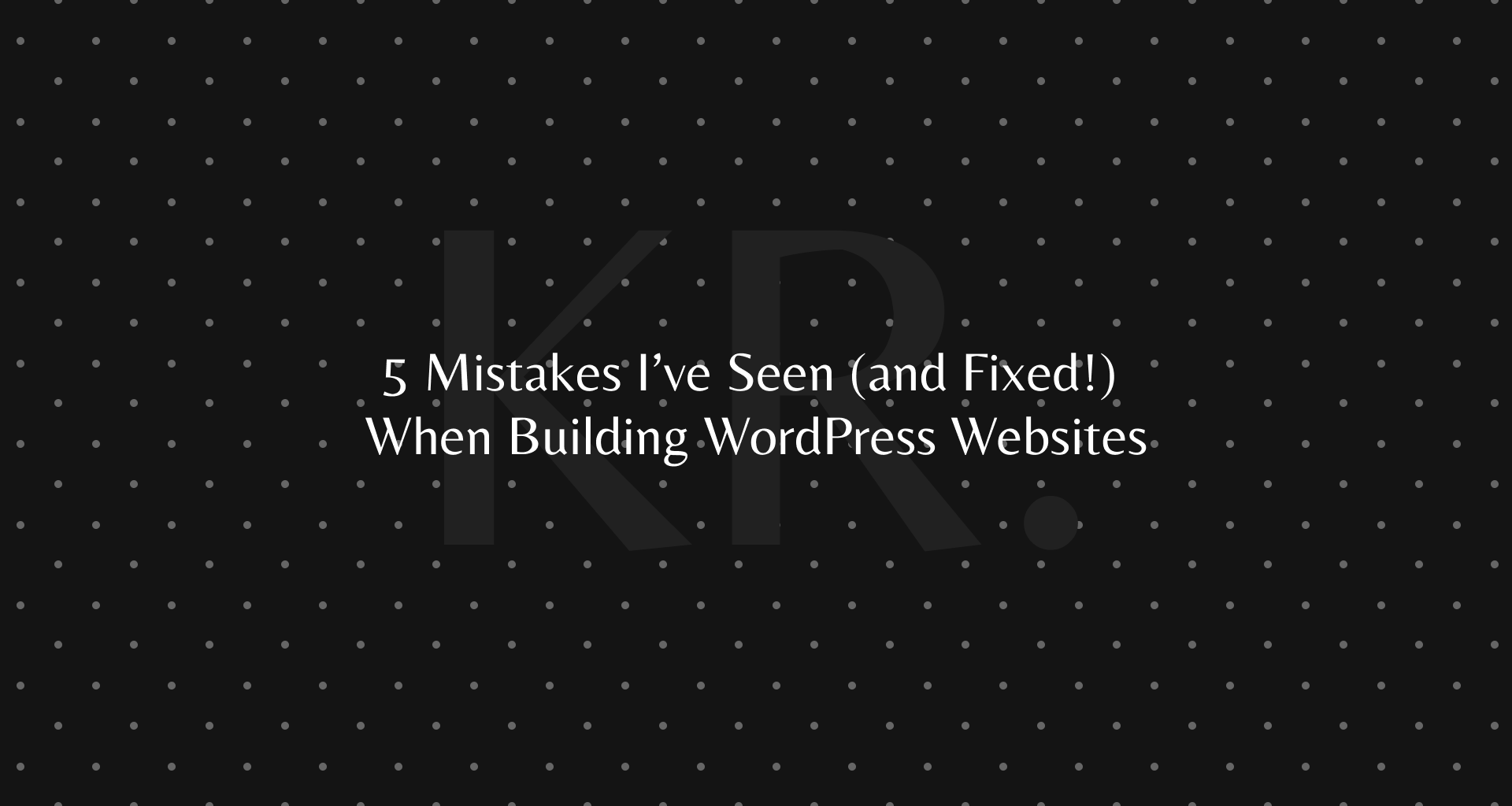 5 Mistakes I’ve Seen (and Fixed!) When Building WordPress Websites