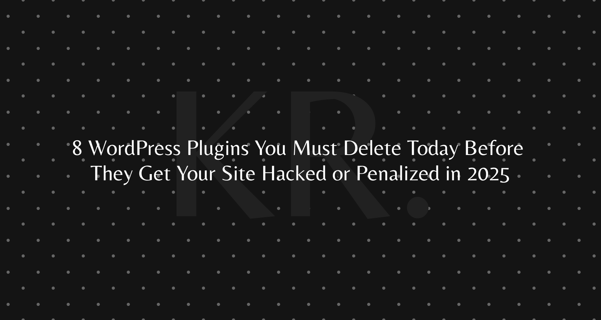 8 WordPress Plugins You Must Delete Today Before They Get Your Site Hacked or Penalized in 2025