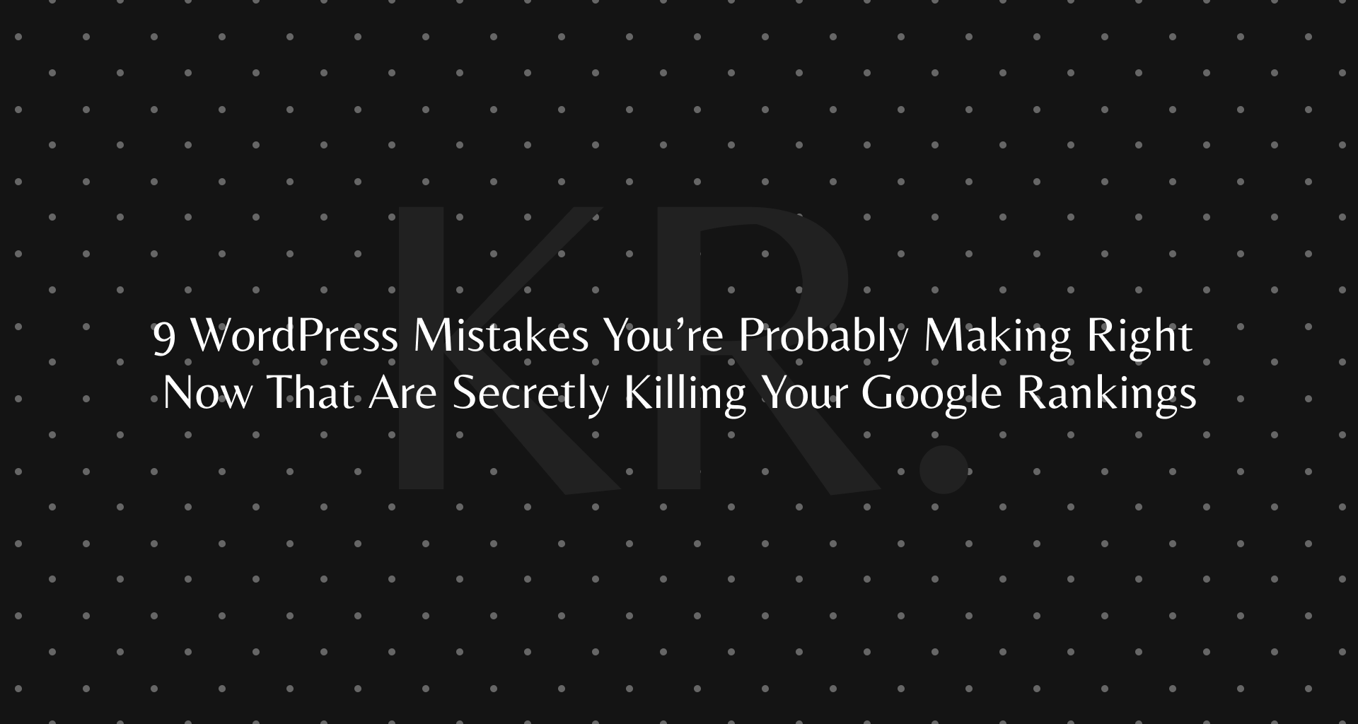 9 WordPress Mistakes You’re Probably Making Right Now That Are Secretly Killing Your Google Rankings